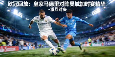 欧冠回放：皇家马德里对阵曼城加时赛精华 - 激烈对决